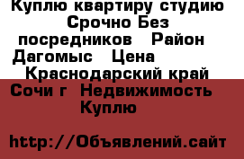 Куплю квартиру.студию.Срочно.Без посредников › Район ­ Дагомыс › Цена ­ 900 000 - Краснодарский край, Сочи г. Недвижимость » Куплю   